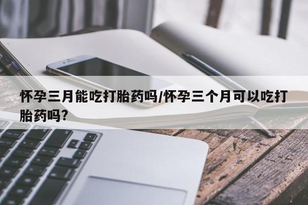 打胎药/流产药专卖微信怀孕三月能吃打胎药吗/怀孕三个月可以吃打胎药吗?