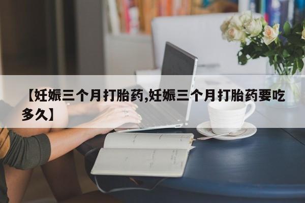打胎药/流产药专卖微信【妊娠三个月打胎药,妊娠三个月打胎药要吃多久】