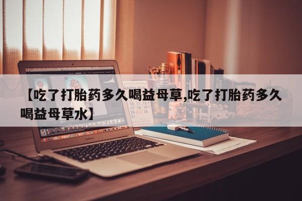 打胎药/流产药专卖微信【吃了打胎药多久喝益母草,吃了打胎药多久喝益母草水】