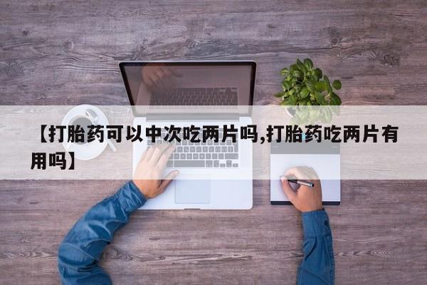打胎药/流产药专卖微信【打胎药可以中次吃两片吗,打胎药吃两片有用吗】