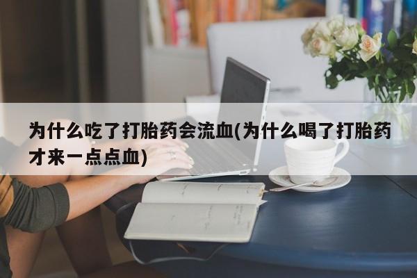 打胎药/流产药专卖微信为什么吃了打胎药会流血(为什么喝了打胎药才来一点点血)