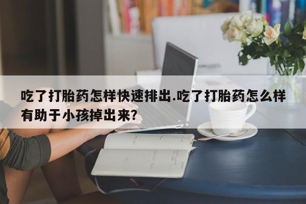 打胎药/流产药专卖微信吃了打胎药怎样快速排出.吃了打胎药怎么样有助于小孩掉出来？
