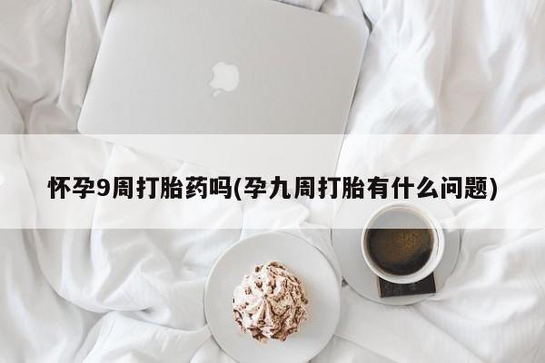 打胎药/流产药专卖微信怀孕9周打胎药吗(孕九周打胎有什么问题)