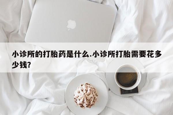 打胎药/流产药专卖微信小诊所的打胎药是什么.小诊所打胎需要花多少钱？