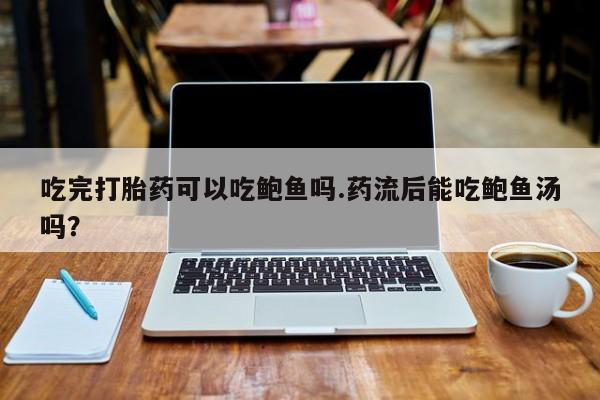 打胎药/流产药专卖微信吃完打胎药可以吃鲍鱼吗.药流后能吃鲍鱼汤吗？