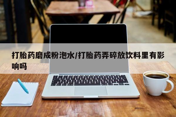 打胎药/流产药专卖微信打胎药磨成粉泡水/打胎药弄碎放饮料里有影响吗