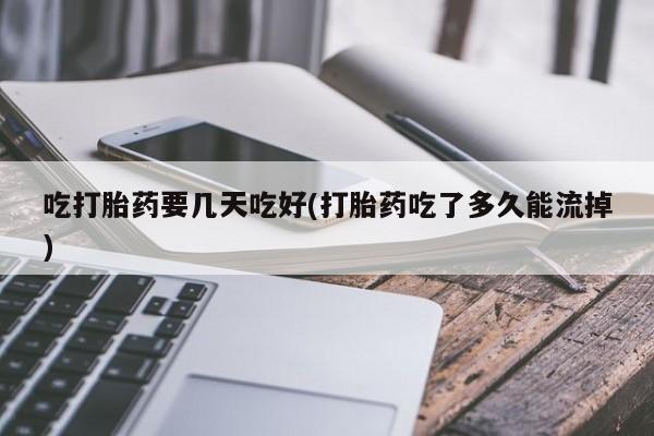 打胎药/流产药专卖微信吃打胎药要几天吃好(打胎药吃了多久能流掉)