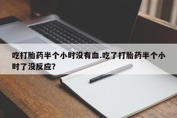 打胎药/流产药专卖微信吃打胎药半个小时没有血.吃了打胎药半个小时了没反应？