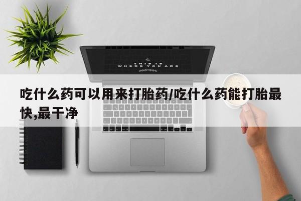 打胎药/流产药专卖微信吃什么药可以用来打胎药/吃什么药能打胎最快,最干净