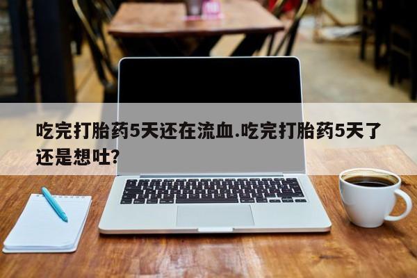 打胎药/流产药专卖微信吃完打胎药5天还在流血.吃完打胎药5天了还是想吐？