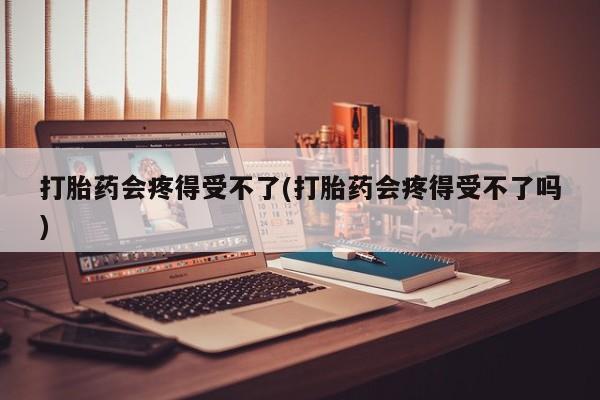打胎药/流产药专卖微信打胎药会疼得受不了(打胎药会疼得受不了吗)