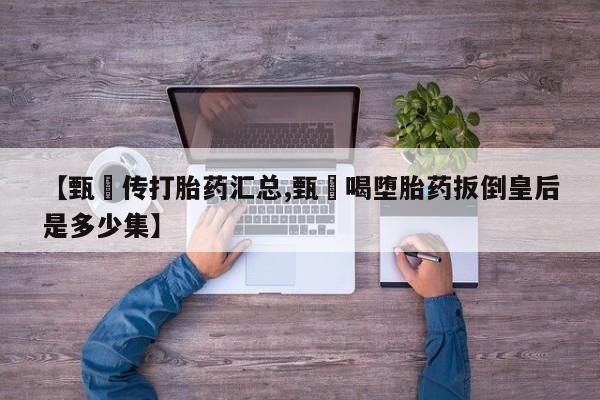 打胎药/流产药专卖微信【甄嬛传打胎药汇总,甄嬛喝堕胎药扳倒皇后是多少集】