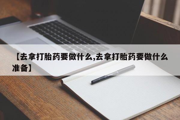 打胎药/流产药专卖微信【去拿打胎药要做什么,去拿打胎药要做什么准备】
