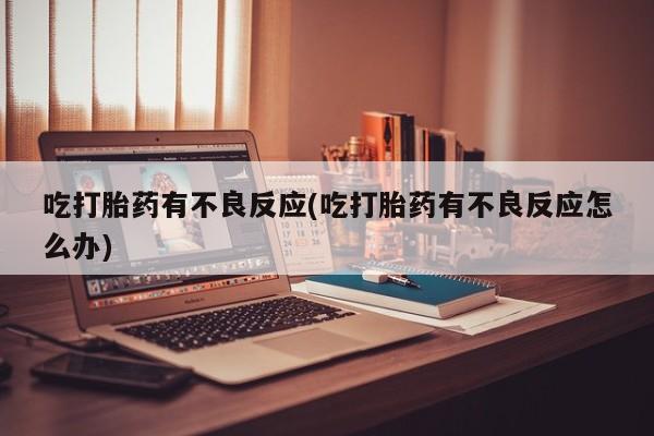 打胎药/流产药专卖微信吃打胎药有不良反应(吃打胎药有不良反应怎么办)