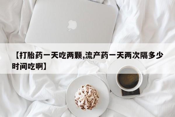 打胎药/流产药专卖微信【打胎药一天吃两颗,流产药一天两次隔多少时间吃啊】