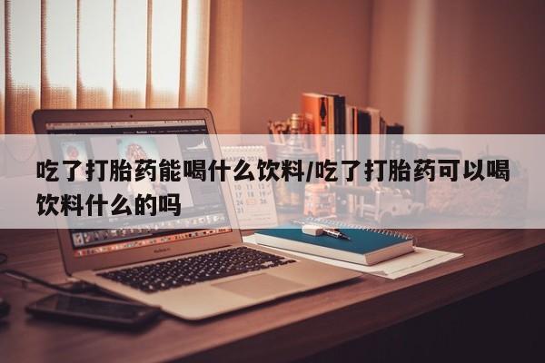 打胎药/流产药专卖微信吃了打胎药能喝什么饮料/吃了打胎药可以喝饮料什么的吗