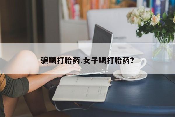 打胎药/流产药专卖微信骗喝打胎药.女子喝打胎药？