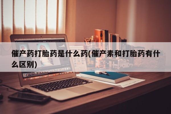 打胎药/流产药专卖微信催产药打胎药是什么药(催产素和打胎药有什么区别)
