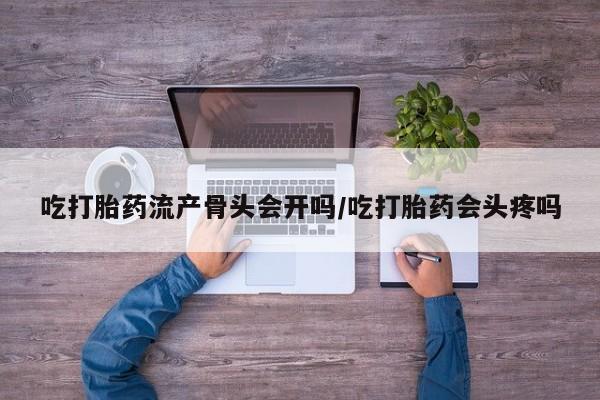 打胎药/流产药专卖微信吃打胎药流产骨头会开吗/吃打胎药会头疼吗