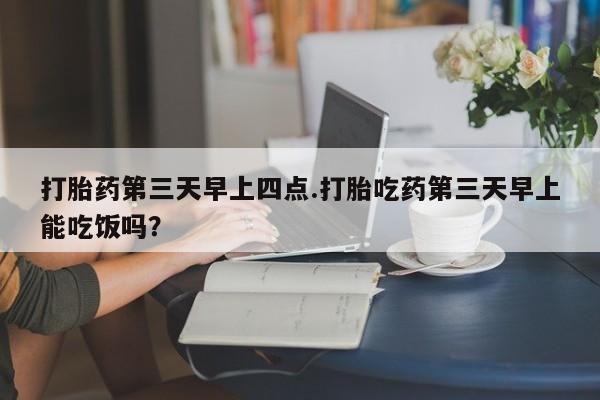 打胎药/流产药专卖微信打胎药第三天早上四点.打胎吃药第三天早上能吃饭吗？