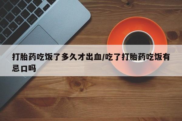 打胎药/流产药专卖微信打胎药吃饭了多久才出血/吃了打胎药吃饭有忌口吗