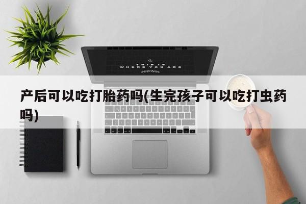 打胎药/流产药专卖微信产后可以吃打胎药吗(生完孩子可以吃打虫药吗)