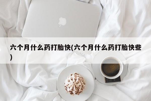 打胎药/流产药专卖微信六个月什么药打胎快(六个月什么药打胎快些)