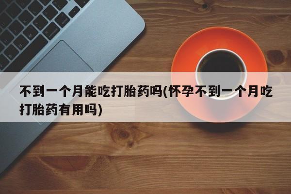 打胎药/流产药专卖微信不到一个月能吃打胎药吗(怀孕不到一个月吃打胎药有用吗)