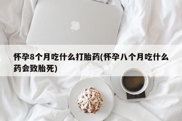 打胎药/流产药专卖微信怀孕8个月吃什么打胎药(怀孕八个月吃什么药会致胎死)