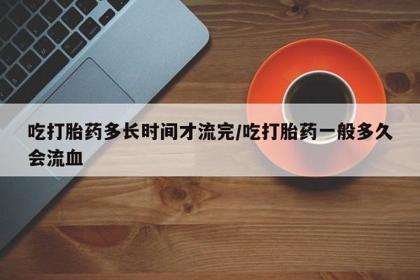 打胎药/流产药专卖微信吃打胎药多长时间才流完/吃打胎药一般多久会流血