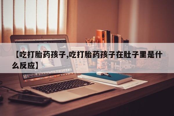 打胎药/流产药专卖微信【吃打胎药孩子,吃打胎药孩子在肚子里是什么反应】