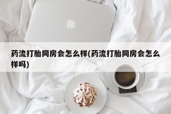 打胎药/流产药专卖微信药流打胎同房会怎么样(药流打胎同房会怎么样吗)