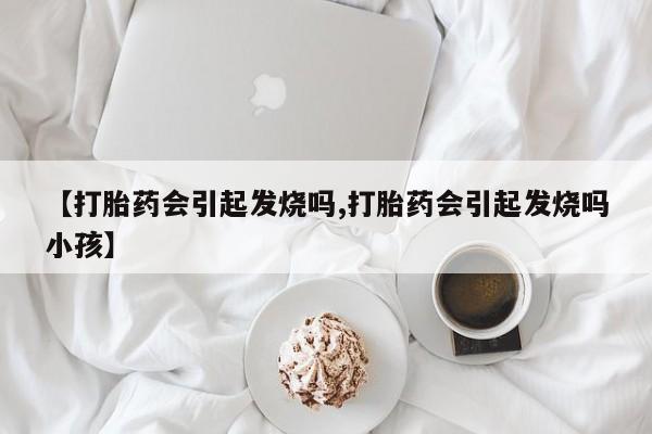 打胎药/流产药专卖微信【打胎药会引起发烧吗,打胎药会引起发烧吗小孩】