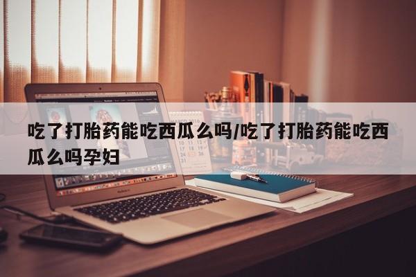 打胎药/流产药专卖微信吃了打胎药能吃西瓜么吗/吃了打胎药能吃西瓜么吗孕妇
