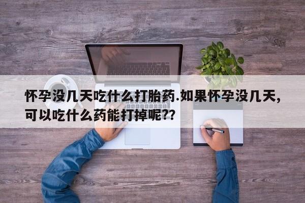 打胎药/流产药专卖微信怀孕没几天吃什么打胎药.如果怀孕没几天,可以吃什么药能打掉呢?？