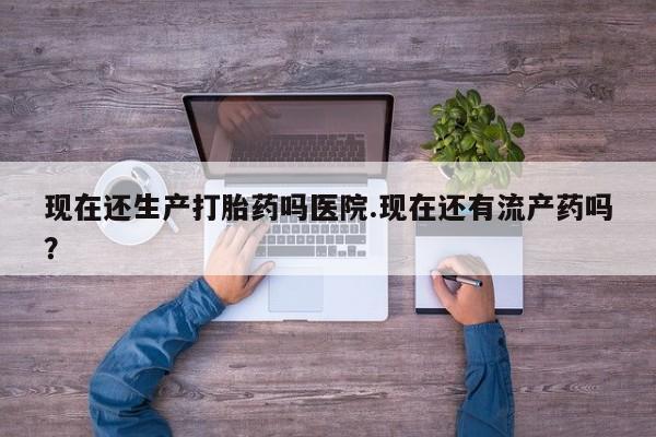 打胎药/流产药专卖微信现在还生产打胎药吗医院.现在还有流产药吗？