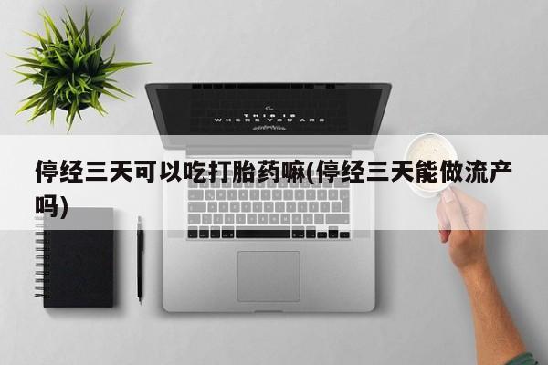 打胎药/流产药专卖微信停经三天可以吃打胎药嘛(停经三天能做流产吗)