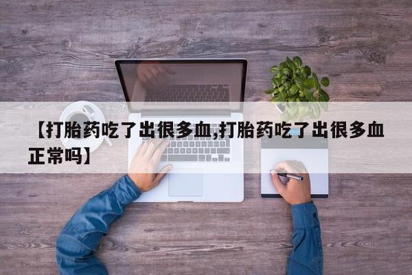 打胎药/流产药专卖微信【打胎药吃了出很多血,打胎药吃了出很多血正常吗】