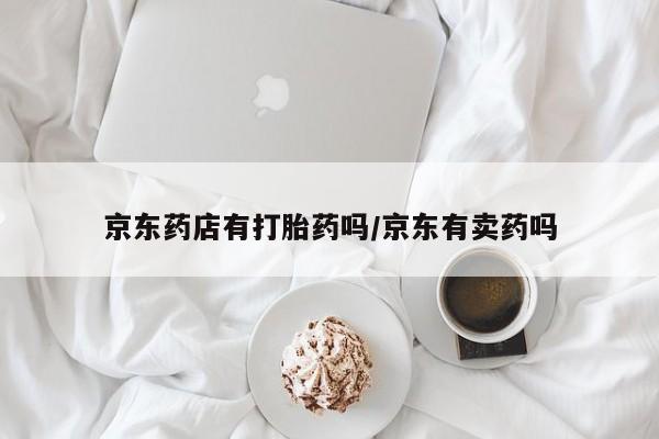 打胎药/流产药专卖微信京东药店有打胎药吗/京东有卖药吗