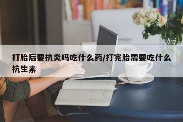 打胎药/流产药专卖微信打胎后要抗炎吗吃什么药/打完胎需要吃什么抗生素