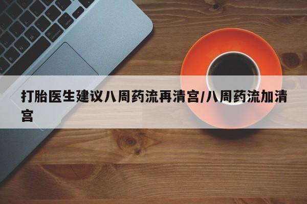 打胎药/流产药专卖微信打胎医生建议八周药流再清宫/八周药流加清宫