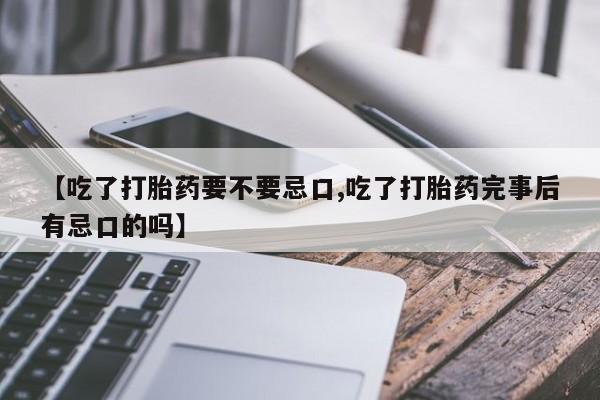 打胎药/流产药专卖微信【吃了打胎药要不要忌口,吃了打胎药完事后有忌口的吗】