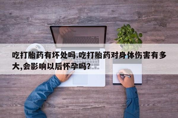 打胎药/流产药专卖微信吃打胎药有坏处吗.吃打胎药对身体伤害有多大,会影响以后怀孕吗？