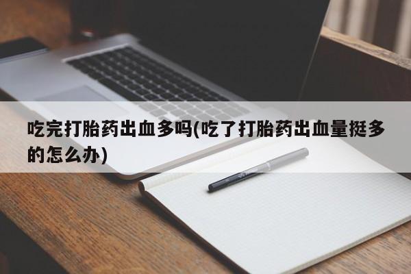 打胎药/流产药专卖微信吃完打胎药出血多吗(吃了打胎药出血量挺多的怎么办)