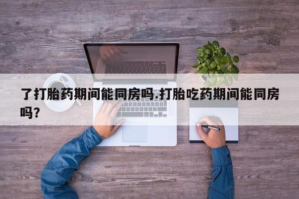 打胎药/流产药专卖微信了打胎药期间能同房吗.打胎吃药期间能同房吗？