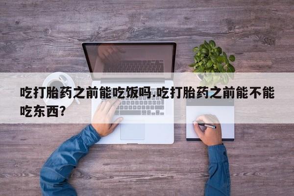 打胎药/流产药专卖微信吃打胎药之前能吃饭吗.吃打胎药之前能不能吃东西？