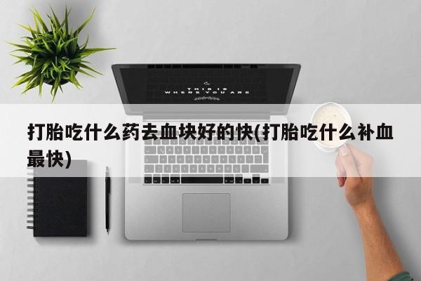 打胎药/流产药专卖微信打胎吃什么药去血块好的快(打胎吃什么补血最快)