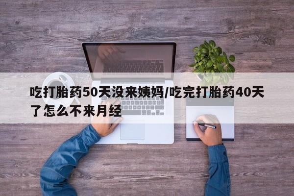 打胎药/流产药专卖微信吃打胎药50天没来姨妈/吃完打胎药40天了怎么不来月经