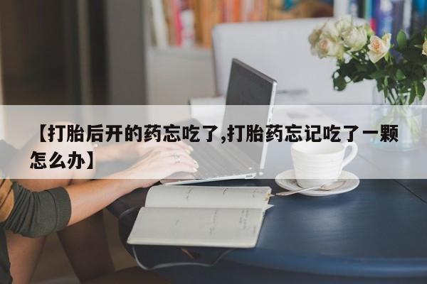 打胎药/流产药专卖微信【打胎后开的药忘吃了,打胎药忘记吃了一颗怎么办】