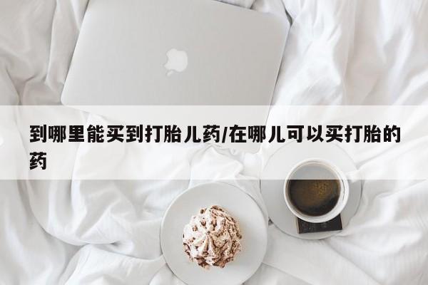 打胎药/流产药专卖微信到哪里能买到打胎儿药/在哪儿可以买打胎的药